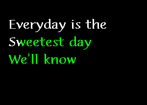 Everyday is the
Sweetest day

We'll know