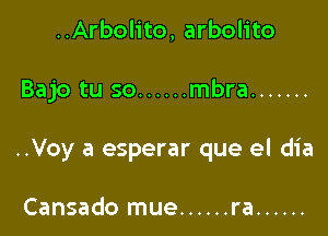 ..Arbolito, arbolito

Bajo tu so ...... mbra .......

..Voy a esperar que el dia

Cansado mue ...... ra ......