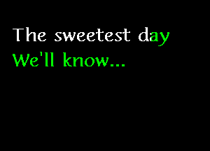 The sweetest day
We'll know...