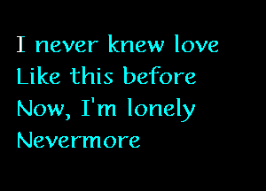 I never knew love
Like this before

Now, I'm lonely
Nevermore