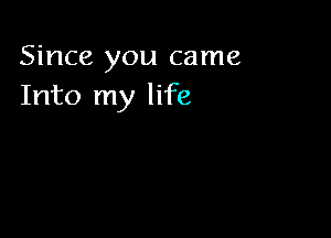 Since you came
Into my life