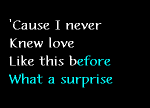 'Cause I never
Knew love

Like this before
What a surprise