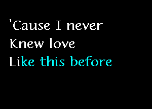 'Cause I never
Knew love

Like this before