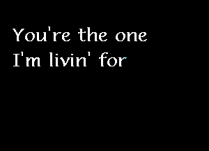 You're the one
I'm livin' for