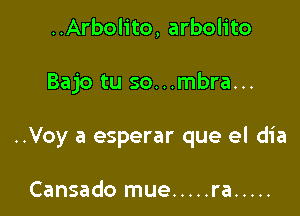 ..Arbolito, arbolito

Bajo tu so...mbra...

..Voy a esperar que el dia

Cansado mue ..... ra .....