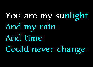 You are my sunlight
And my rain

And time
Could never change