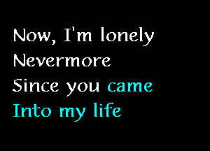 Now, I'm lonely
Nevermore

Since you came
Into my life