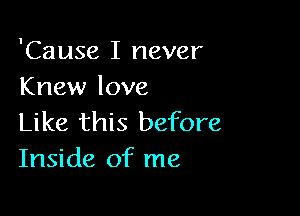 'Cause I never
Knew love

Like this before
Inside of me