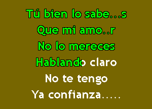 Tu bien lo sabe...s
Que mi amo..r
No lo mereces

Hablando claro
No te tengo
Ya confianza .....