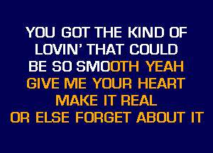 YOU GOT THE KIND OF
LOVIN' THAT COULD
BE SO SMOOTH YEAH
GIVE ME YOUR HEART
MAKE IT REAL
OR ELSE FORGET ABOUT IT