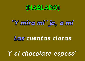 (HABLADO)

Y mira mi 'ja, a mI'

Las cuentas daras

Y e! chocomte espeso