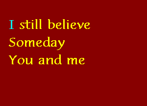 I still believe
Someday

You and me