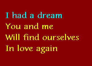 I had a dream
You and me

Will find ourselves
In love again