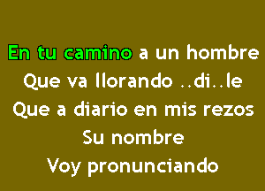 En tu camino a un hombre
Que va llorando ..di..le
Que a diario en mis rezos
Su nombre
Voy pronunciando