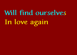 Will find ourselves
In love again