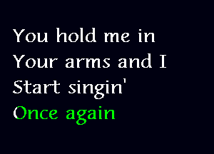 You hold me in
Your arms and I

Start singin'
Once again