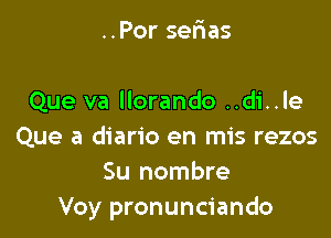 ..Por sefias

Que va llorando ..di..le

Que a diario en mis rezos
Su nombre
Voy pronunciando