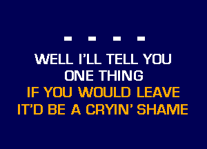 WELL I'LL TELL YOU
ONE THING
IF YOU WOULD LEAVE

IT'D BE A CRYIN' SHAME