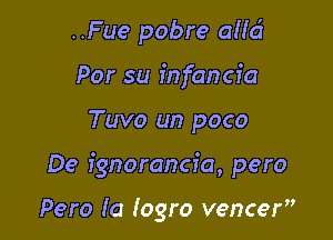 ..Fue pobre alld
Por su fnfancfa

Tuvo un poco

De ignorancia, pero

Pero (a logro vencer