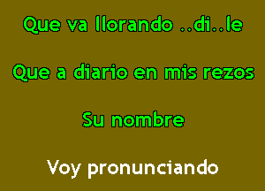 Que va llorando ..di..le
Que a diario en mis rezos

Su nombre

Voy pronunciando