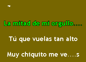 or tu amor
La mitad de mi orgullo....

TL'J que vuelas tan alto

Muy chiquito me ve....s