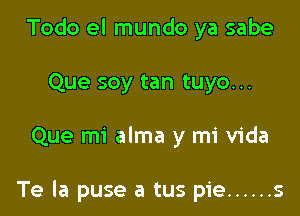 Todo el mundo ya sabe
Que soy tan tuyo...

Que mi alma y mi Vida

Te la puse a tus pie ...... s