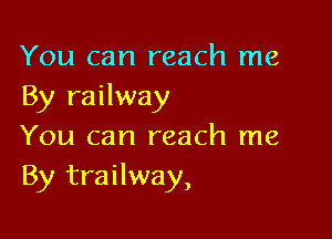 You can reach me
By railway

You can reach me
By trailway,