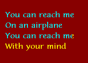You can reach me
On an airplane
You can reach me
With your mind