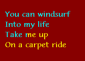 You can Windsurf
Into my life

Take me up
On a carpet ride