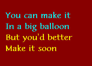 You can make it
In a big balloon

But you'd better
Make it soon