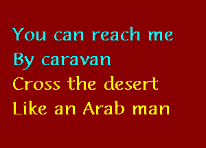 You can reach me
By caravan

Cross the desert
Like an Arab man