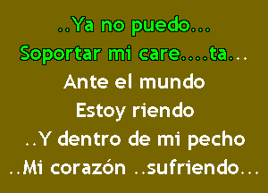 ..Ya no puedo...
Soportar mi care....ta...
Ante el mundo
Estoy riendo
..Y dentro de mi pecho
..Mi corazc'm ..sufriendo...