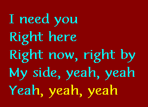 I need you
Right here

Right now, right by
My side, yeah, yeah
Yeah, yeah, yeah