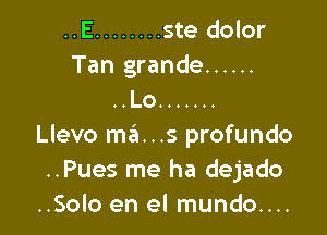 ..E ........ ste dolor
Tan grande ......
..Lo .......

Llevo m3...s profundo
..Pues me ha dejado
..Solo en el mundo....