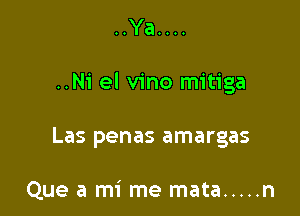 ..Ya....

..N1' el vino mitiga

Las penas amargas

Que a mi me mata ..... n