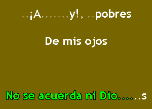 ..iA ....... y!, ..pobres

De mis ojos

No se acuerda ni Dio ...... s