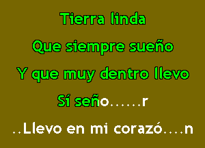 Tierra linda

Que siempre suerio

Y que muy dentro llevo

Si serio ...... r

..Llevo en mi coraz6....n