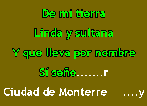 De mi tierra
Linda y sultana
Y que lleva por nombre

Si serio ....... r

Ciudad de Monterre ........ y