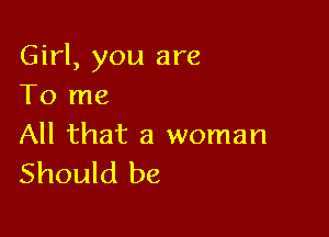 Girl, you are
To me

All that a woman
Should be