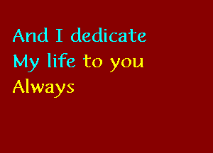 And I dedicate
My life to you

Always