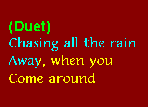 (Duet)
Chasing all the rain

Away, when you
Come around