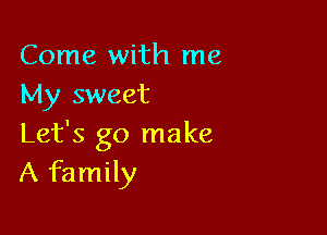 Come with me
My sweet

Let's go make
A family