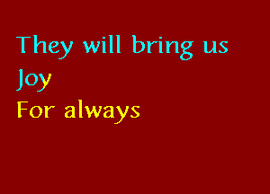 They will bring us
JOY

For always