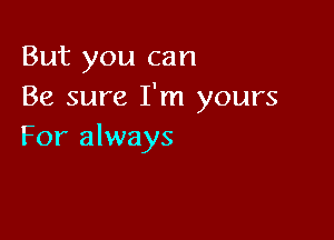 But you can
Be sure I'm yours

For always