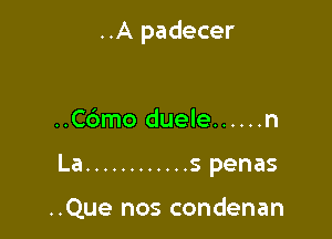 ..A padecer

..Cdmo duele ...... n
La ............ s penas

..Que nos condenan