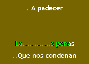 ..A padecer

La ............ s penas

..Que nos condenan