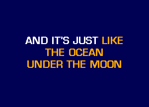 AND IT'S JUST LIKE
THE OCEAN

UNDER THE MOON