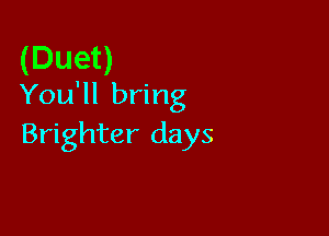 (Duet)
You'll bring

Brighter days