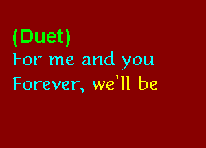 (Duet)

For me and you

Forever, we'll be