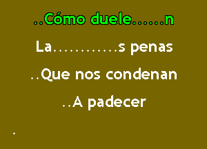 ..Cdmo duele ...... n
La ............ s penas

..Que nos condenan

..A padecer